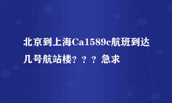 北京到上海Ca1589c航班到达几号航站楼？？？急求