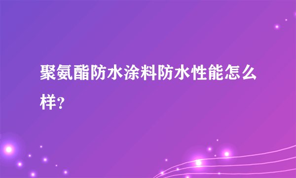 聚氨酯防水涂料防水性能怎么样？