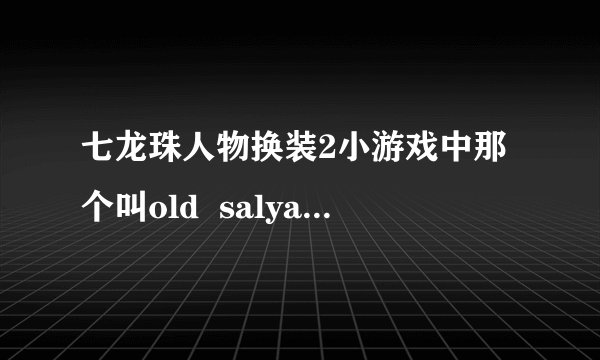 七龙珠人物换装2小游戏中那个叫old  salyan是什么来头