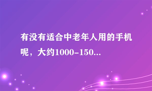 有没有适合中老年人用的手机呢，大约1000-1500元左右？