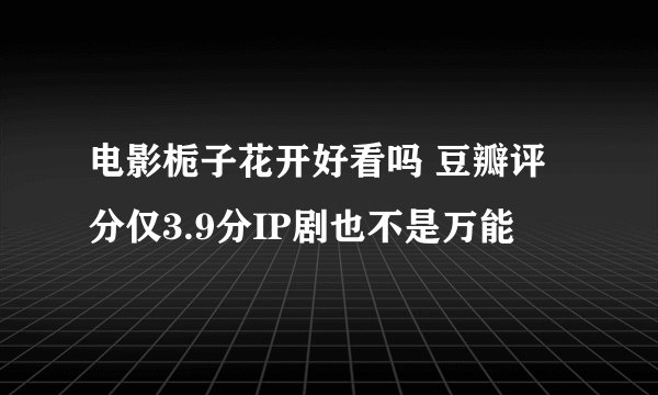 电影栀子花开好看吗 豆瓣评分仅3.9分IP剧也不是万能