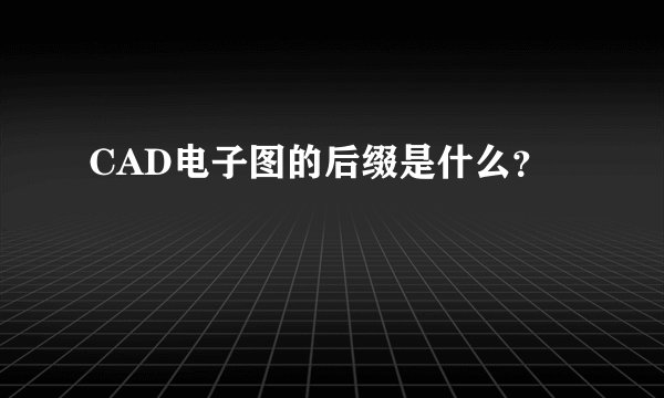CAD电子图的后缀是什么？