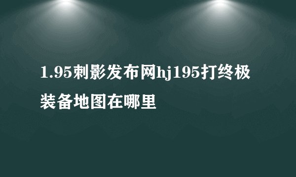 1.95刺影发布网hj195打终极装备地图在哪里