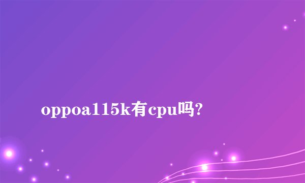 
oppoa115k有cpu吗?

