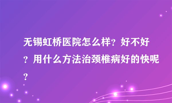 无锡虹桥医院怎么样？好不好？用什么方法治颈椎病好的快呢？