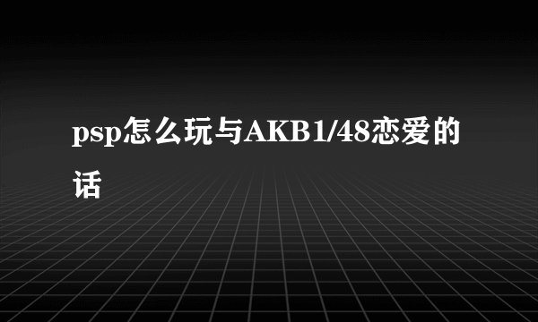 psp怎么玩与AKB1/48恋爱的话