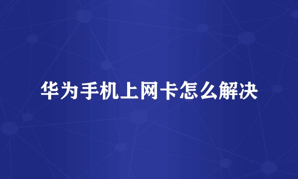 华为手机上网卡怎么解决