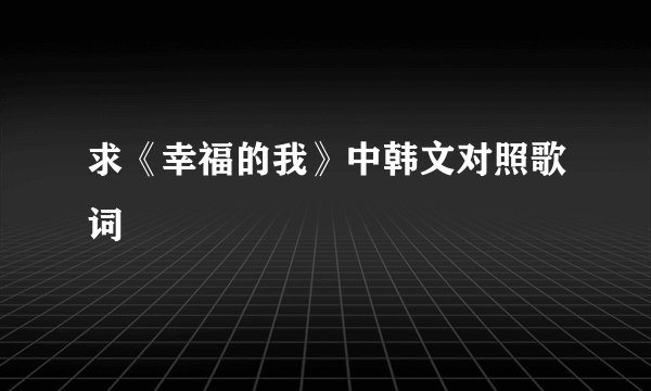 求《幸福的我》中韩文对照歌词