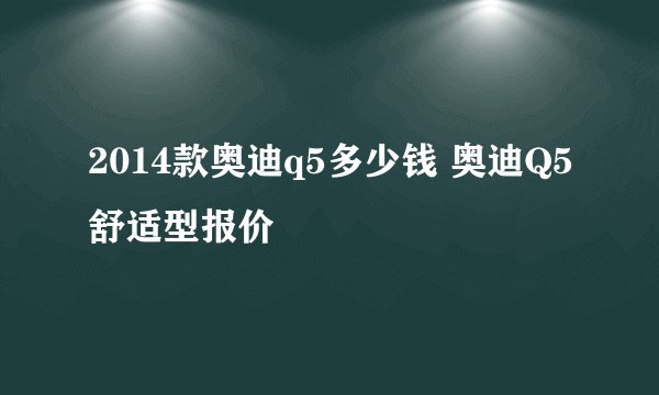 2014款奥迪q5多少钱 奥迪Q5舒适型报价