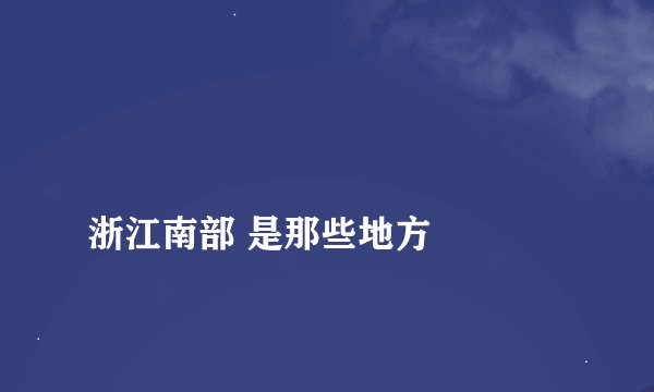 
浙江南部 是那些地方

