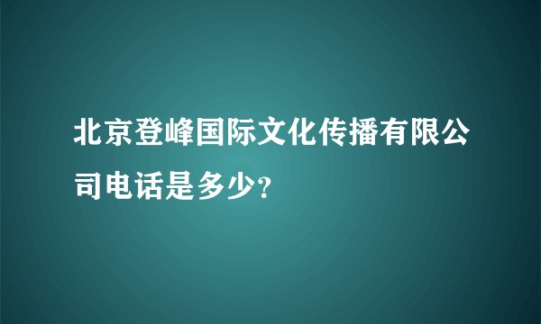 北京登峰国际文化传播有限公司电话是多少？
