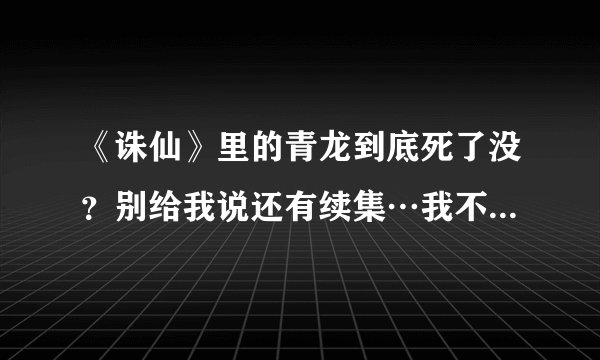 《诛仙》里的青龙到底死了没？别给我说还有续集…我不看，只说原版