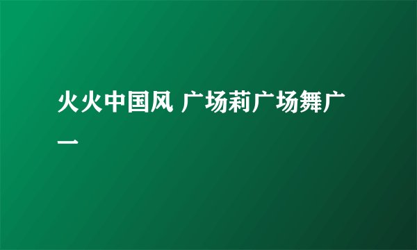 火火中国风 广场莉广场舞广一