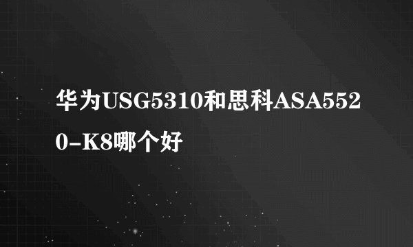 华为USG5310和思科ASA5520-K8哪个好