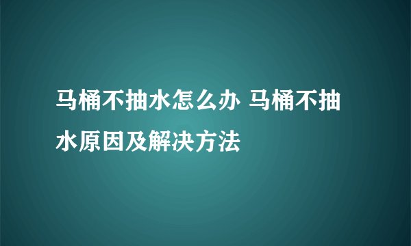 马桶不抽水怎么办 马桶不抽水原因及解决方法