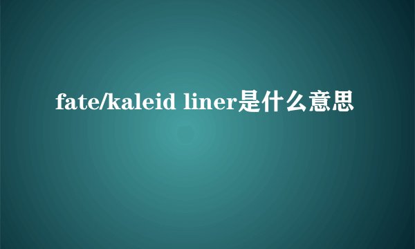 fate/kaleid liner是什么意思