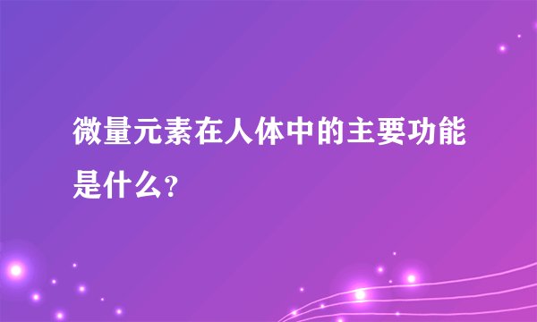 微量元素在人体中的主要功能是什么？
