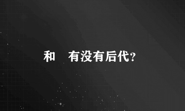 和珅有没有后代？