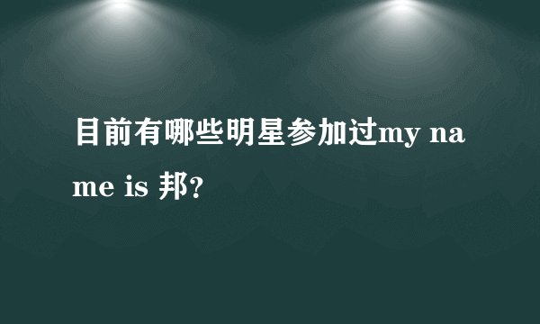目前有哪些明星参加过my name is 邦？