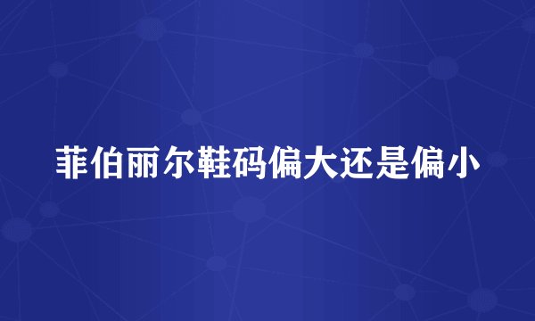菲伯丽尔鞋码偏大还是偏小