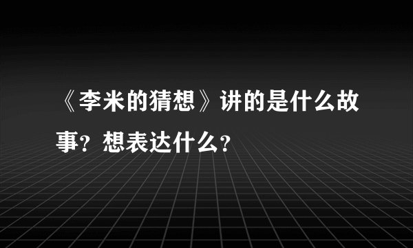 《李米的猜想》讲的是什么故事？想表达什么？