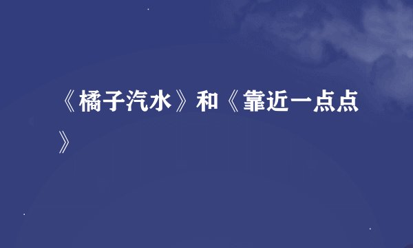 《橘子汽水》和《靠近一点点》