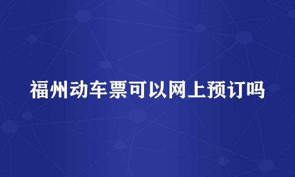 福州动车票可以网上预订吗