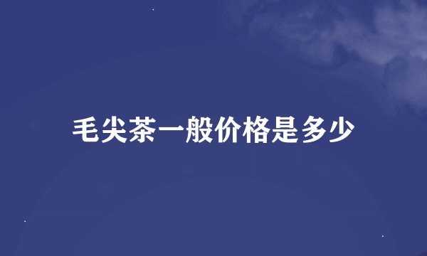 毛尖茶一般价格是多少