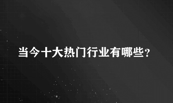 当今十大热门行业有哪些？