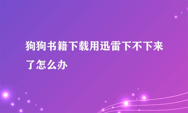 狗狗书籍下载用迅雷下不下来了怎么办