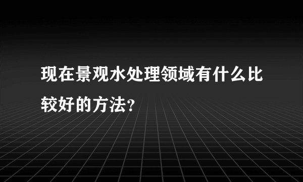 现在景观水处理领域有什么比较好的方法？