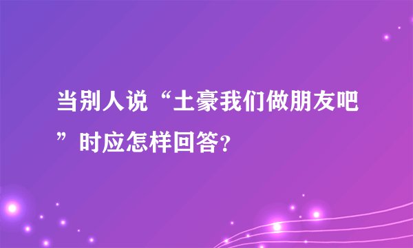 当别人说“土豪我们做朋友吧”时应怎样回答？
