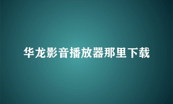 华龙影音播放器那里下载