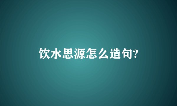 饮水思源怎么造句?