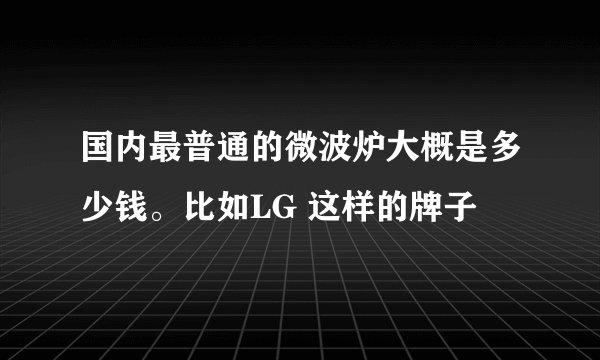 国内最普通的微波炉大概是多少钱。比如LG 这样的牌子