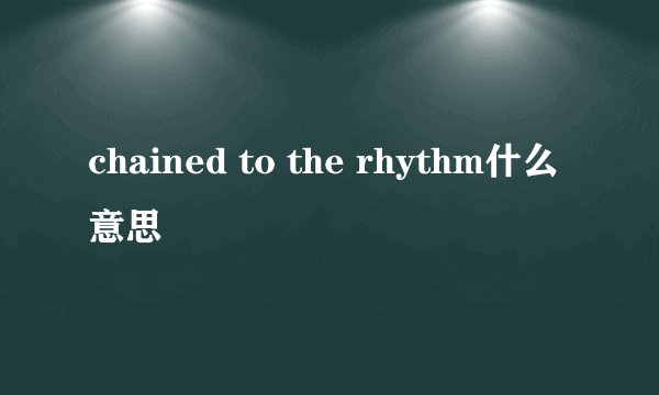 chained to the rhythm什么意思