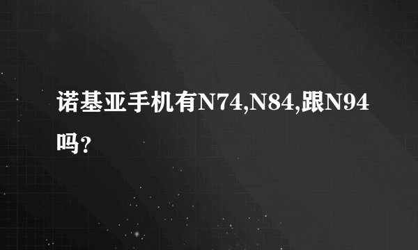 诺基亚手机有N74,N84,跟N94吗？