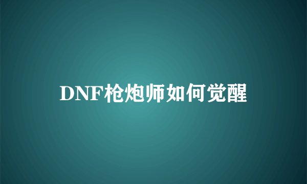 DNF枪炮师如何觉醒