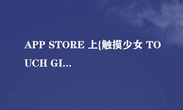 APP STORE 上{触摸少女 TOUCH GIRL}用什么名字？