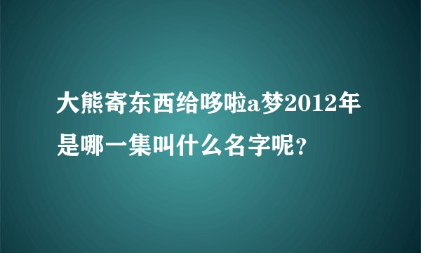 大熊寄东西给哆啦a梦2012年是哪一集叫什么名字呢？