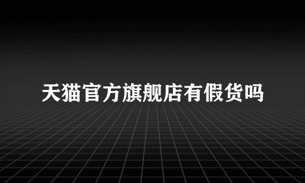 天猫官方旗舰店有假货吗
