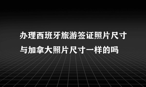 办理西班牙旅游签证照片尺寸与加拿大照片尺寸一样的吗
