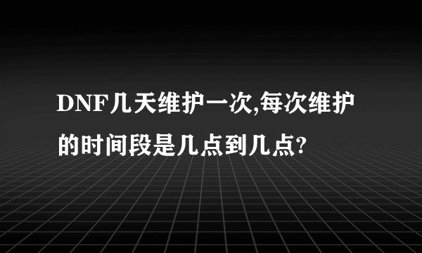 DNF几天维护一次,每次维护的时间段是几点到几点?