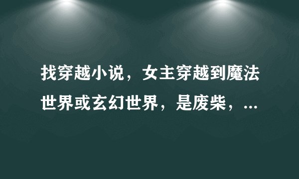 找穿越小说，女主穿越到魔法世界或玄幻世界，是废柴，然后发现是独一