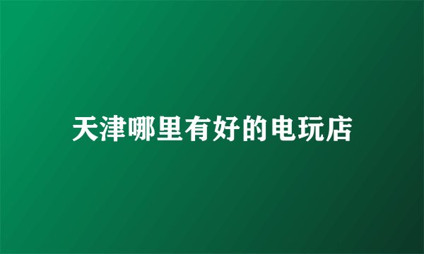 天津哪里有好的电玩店