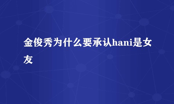 金俊秀为什么要承认hani是女友
