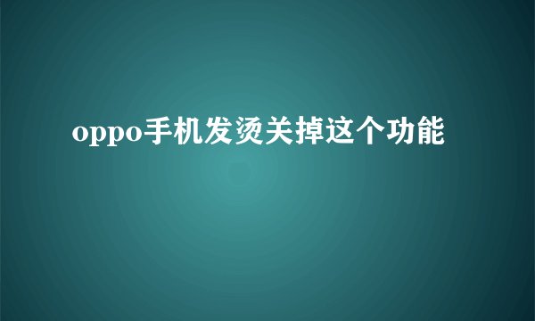 oppo手机发烫关掉这个功能