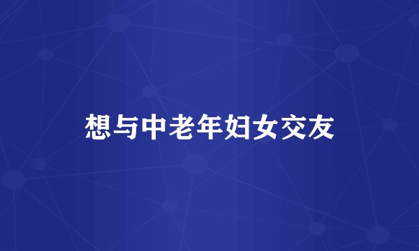 想与中老年妇女交友