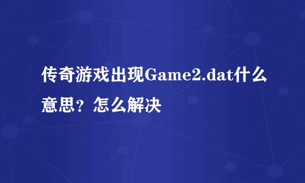 传奇游戏出现Game2.dat什么意思？怎么解决
