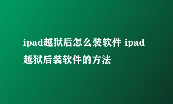 ipad越狱后怎么装软件 ipad越狱后装软件的方法